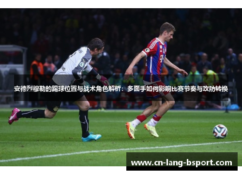安德烈穆勒的踢球位置与战术角色解析：多面手如何影响比赛节奏与攻防转换