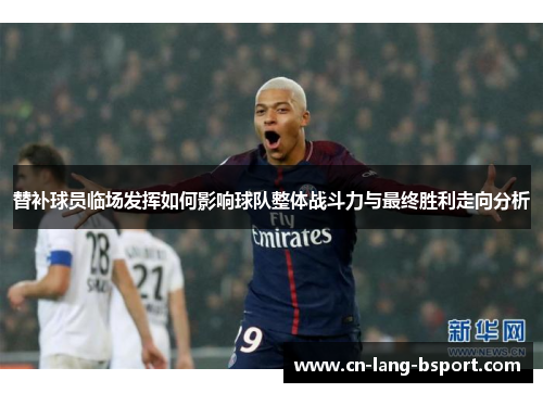 替补球员临场发挥如何影响球队整体战斗力与最终胜利走向分析