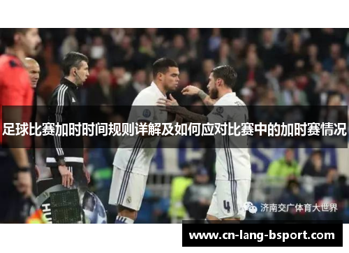 足球比赛加时时间规则详解及如何应对比赛中的加时赛情况