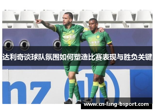 达利奇谈球队氛围如何塑造比赛表现与胜负关键