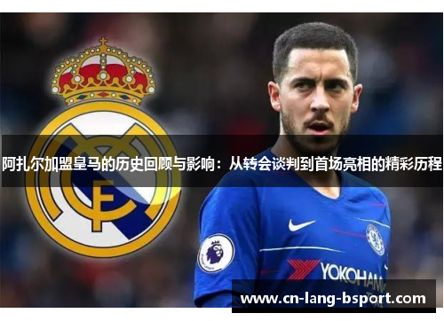 阿扎尔加盟皇马的历史回顾与影响：从转会谈判到首场亮相的精彩历程