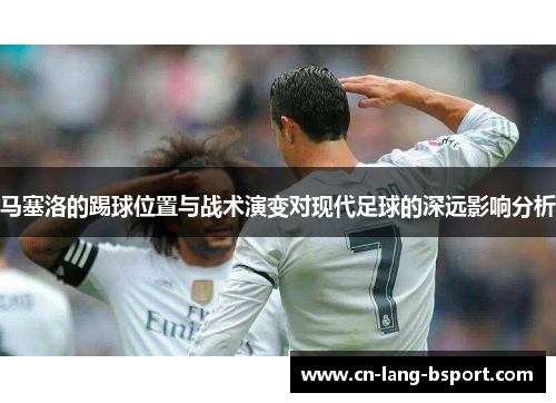 马塞洛的踢球位置与战术演变对现代足球的深远影响分析