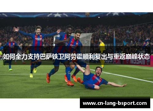 如何全力支持巴萨铁卫阿劳霍顺利复出与重返巅峰状态