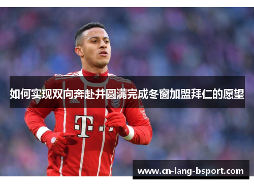 如何实现双向奔赴并圆满完成冬窗加盟拜仁的愿望 如何实现双向奔赴并圆满完成冬窗加盟拜仁的愿望