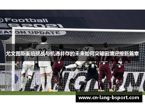 尤文图斯面临挑战与机遇并存的未来如何突破困境迎接新篇章 尤文图斯面临挑战与机遇并存的未来如何突破困境迎接新篇章