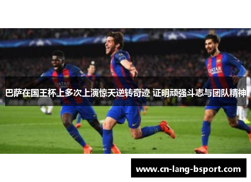 巴萨在国王杯上多次上演惊天逆转奇迹 证明顽强斗志与团队精神