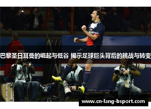 巴黎圣日耳曼的崛起与低谷 揭示足球巨头背后的挑战与转变 巴黎圣日耳曼的崛起与低谷 揭示足球巨头背后的挑战与转变