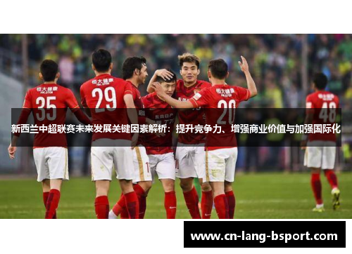 新西兰中超联赛未来发展关键因素解析：提升竞争力、增强商业价值与加强国际化
