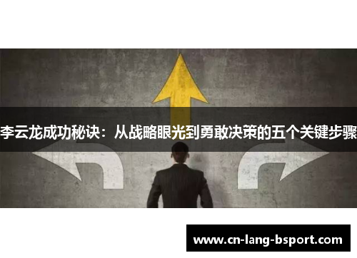 李云龙成功秘诀：从战略眼光到勇敢决策的五个关键步骤