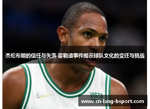 杰伦布朗的信任与失落 霍勒迪事件揭示球队文化的变迁与挑战 杰伦布朗的信任与失落 霍勒迪事件揭示球队文化的变迁与挑战