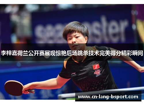 李梓嘉荷兰公开赛展现惊艳后场跳杀技术完美得分精彩瞬间 李梓嘉荷兰公开赛展现惊艳后场跳杀技术完美得分精彩瞬间