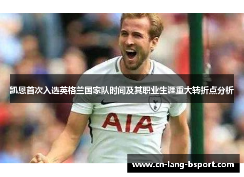 凯恩首次入选英格兰国家队时间及其职业生涯重大转折点分析 凯恩首次入选英格兰国家队时间及其职业生涯重大转折点分析