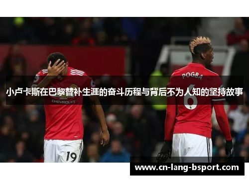 小卢卡斯在巴黎替补生涯的奋斗历程与背后不为人知的坚持故事