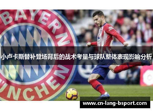 小卢卡斯替补登场背后的战术考量与球队整体表现影响分析