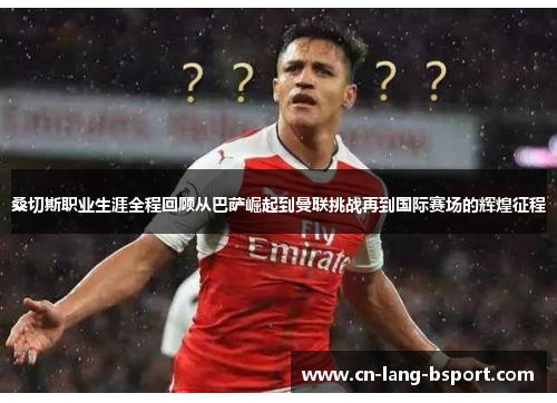 桑切斯职业生涯全程回顾从巴萨崛起到曼联挑战再到国际赛场的辉煌征程 桑切斯职业生涯全程回顾从巴萨崛起到曼联挑战再到国际赛场的辉煌征程