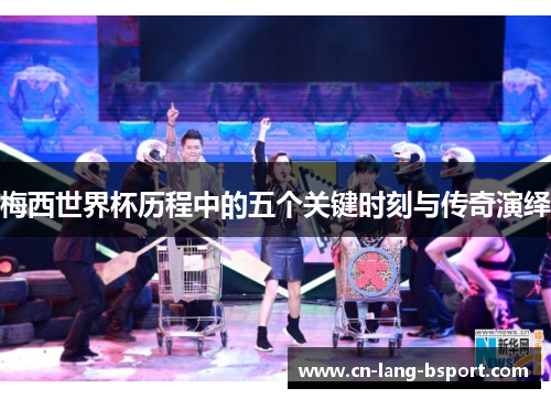 梅西世界杯历程中的五个关键时刻与传奇演绎 梅西世界杯历程中的五个关键时刻与传奇演绎