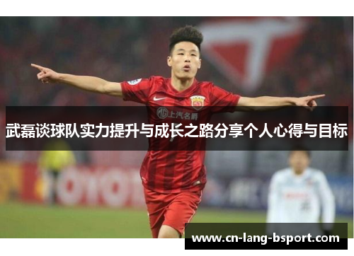 武磊谈球队实力提升与成长之路分享个人心得与目标 武磊谈球队实力提升与成长之路分享个人心得与目标