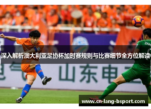 深入解析澳大利亚足协杯加时赛规则与比赛细节全方位解读 深入解析澳大利亚足协杯加时赛规则与比赛细节全方位解读