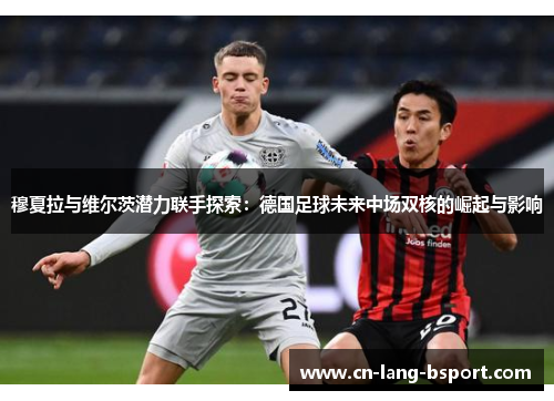 穆夏拉与维尔茨潜力联手探索：德国足球未来中场双核的崛起与影响