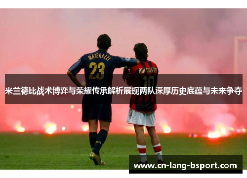 米兰德比战术博弈与荣耀传承解析展现两队深厚历史底蕴与未来争夺