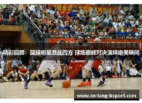 精彩回顾:篮球明星激战四方 球场巅峰对决演绎绝美瞬间 精彩回顾:篮球明星激战四方 球场巅峰对决演绎绝美瞬间