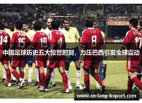 中国足球历史五大惊世时刻,力压巴西引发全球震动 中国足球历史五大惊世时刻,力压巴西引发全球震动