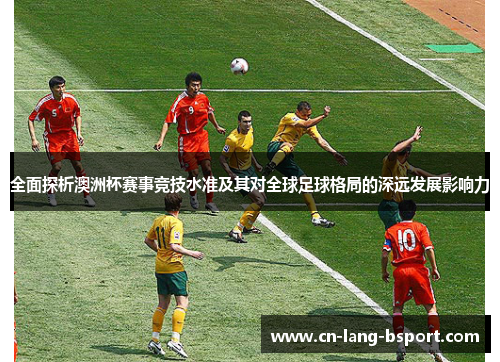 全面探析澳洲杯赛事竞技水准及其对全球足球格局的深远发展影响力 全面探析澳洲杯赛事竞技水准及其对全球足球格局的深远发展影响力