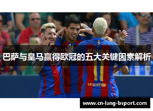 巴萨与皇马赢得欧冠的五大关键因素解析 巴萨与皇马赢得欧冠的五大关键因素解析