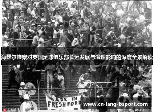 海瑟尔惨案对英国足球俱乐部长远发展与治理影响的深度全景解读 海瑟尔惨案对英国足球俱乐部长远发展与治理影响的深度全景解读