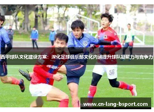 西甲球队文化建设方案：深化足球俱乐部文化内涵提升球队凝聚力与竞争力