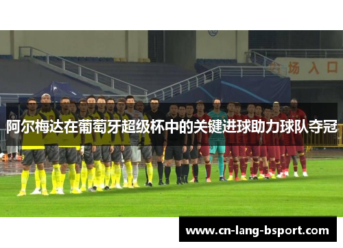 阿尔梅达在葡萄牙超级杯中的关键进球助力球队夺冠