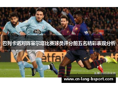 巴列卡诺对阵塞尔塔比赛球员评分前五名精彩表现分析