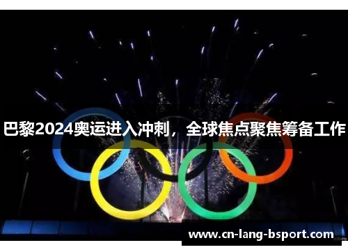 巴黎2024奥运进入冲刺,全球焦点聚焦筹备工作 巴黎2024奥运进入冲刺,全球焦点聚焦筹备工作