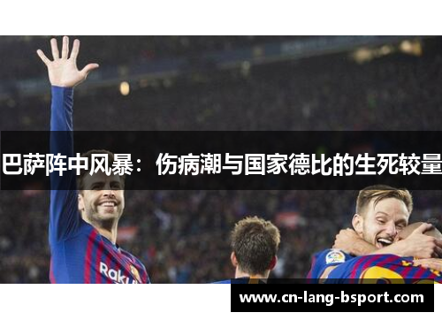 巴萨阵中风暴：伤病潮与国家德比的生死较量