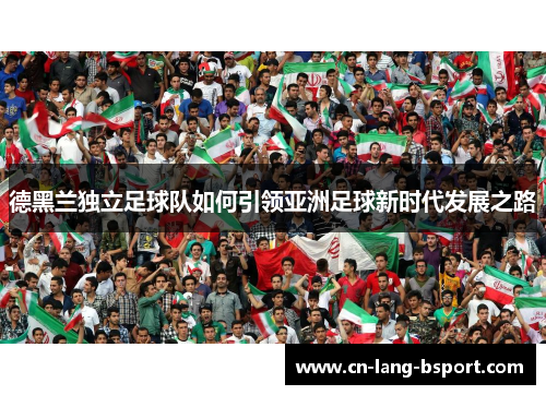 德黑兰独立足球队如何引领亚洲足球新时代发展之路 德黑兰独立足球队如何引领亚洲足球新时代发展之路