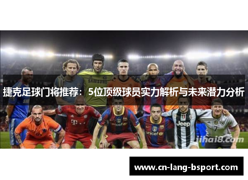 捷克足球门将推荐:5位顶级球员实力解析与未来潜力分析 捷克足球门将推荐:5位顶级球员实力解析与未来潜力分析