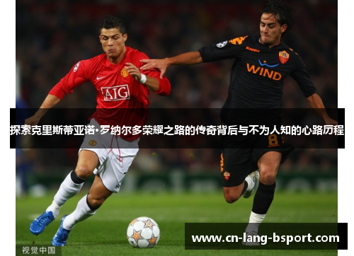 探索克里斯蒂亚诺·罗纳尔多荣耀之路的传奇背后与不为人知的心路历程 探索克里斯蒂亚诺·罗纳尔多荣耀之路的传奇背后与不为人知的心路历程
