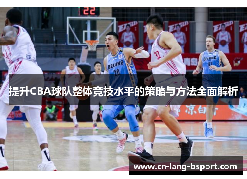 提升CBA球队整体竞技水平的策略与方法全面解析 提升CBA球队整体竞技水平的策略与方法全面解析