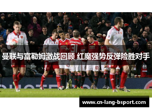 曼联与富勒姆激战回顾 红魔强势反弹险胜对手 曼联与富勒姆激战回顾 红魔强势反弹险胜对手