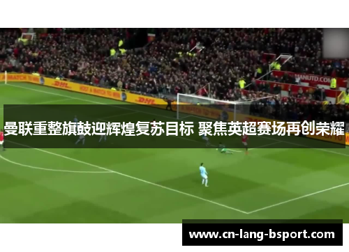 曼联重整旗鼓迎辉煌复苏目标 聚焦英超赛场再创荣耀 曼联重整旗鼓迎辉煌复苏目标 聚焦英超赛场再创荣耀
