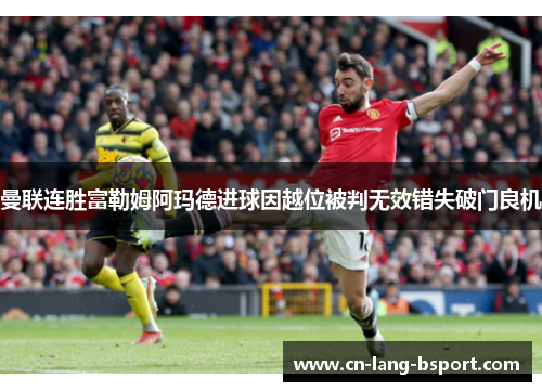 曼联连胜富勒姆阿玛德进球因越位被判无效错失破门良机 曼联连胜富勒姆阿玛德进球因越位被判无效错失破门良机
