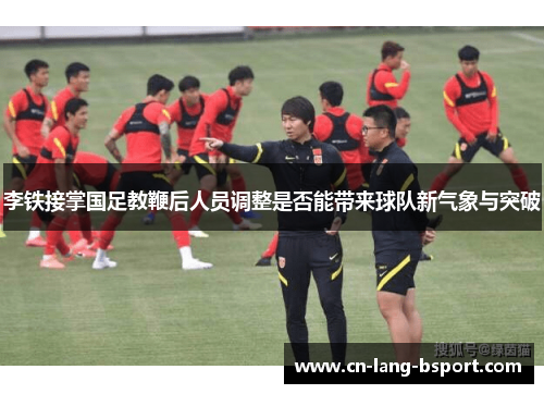 李铁接掌国足教鞭后人员调整是否能带来球队新气象与突破 李铁接掌国足教鞭后人员调整是否能带来球队新气象与突破