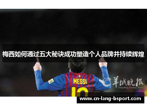 梅西如何通过五大秘诀成功塑造个人品牌并持续辉煌 梅西如何通过五大秘诀成功塑造个人品牌并持续辉煌