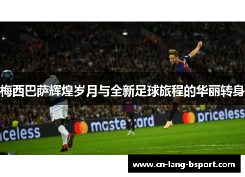 梅西巴萨辉煌岁月与全新足球旅程的华丽转身