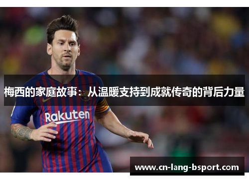 梅西的家庭故事：从温暖支持到成就传奇的背后力量