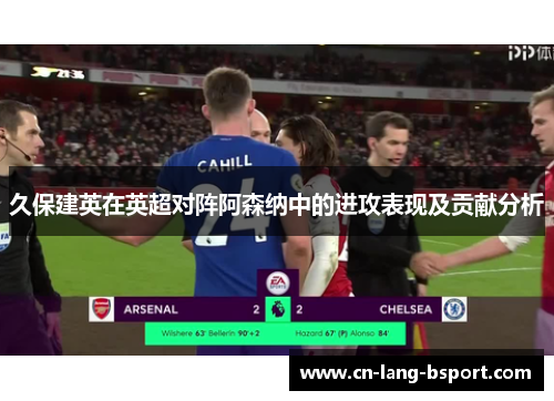 久保建英在英超对阵阿森纳中的进攻表现及贡献分析 久保建英在英超对阵阿森纳中的进攻表现及贡献分析