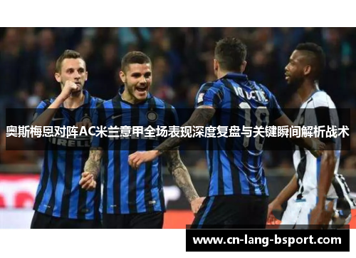 奥斯梅恩对阵AC米兰意甲全场表现深度复盘与关键瞬间解析战术 奥斯梅恩对阵AC米兰意甲全场表现深度复盘与关键瞬间解析战术