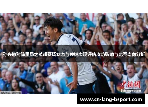 孙兴慜对阵里昂之英超赛场状态与关键表现评估攻防影响与比赛走向分析
