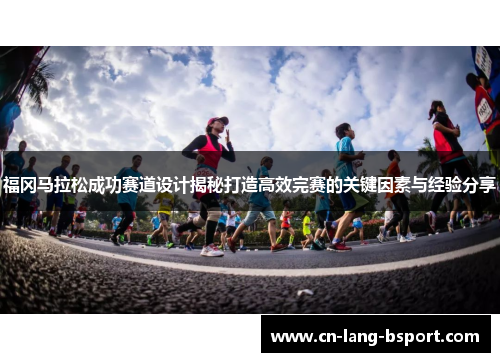 福冈马拉松成功赛道设计揭秘打造高效完赛的关键因素与经验分享