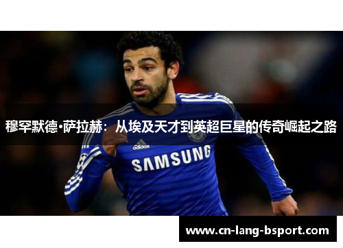 穆罕默德·萨拉赫：从埃及天才到英超巨星的传奇崛起之路